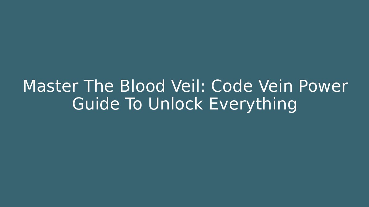 Master The Blood Veil: Code Vein Power Guide To Unlock Everything