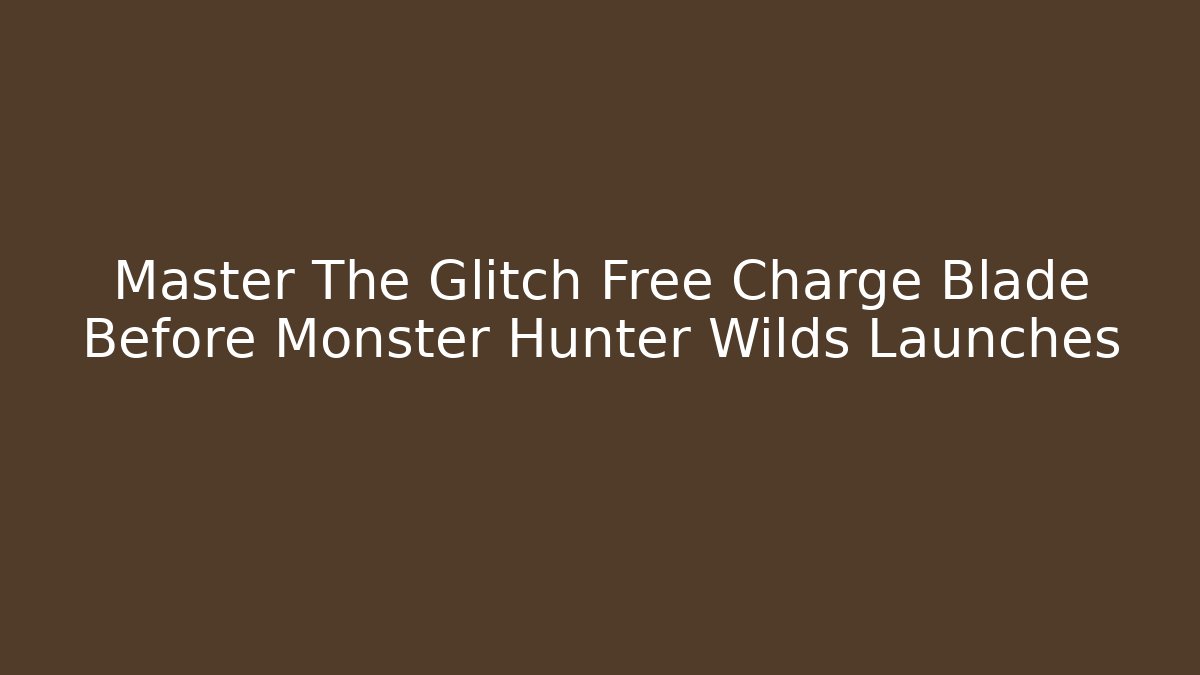 Master The Glitch Free Charge Blade Before Monster Hunter Wilds Launches