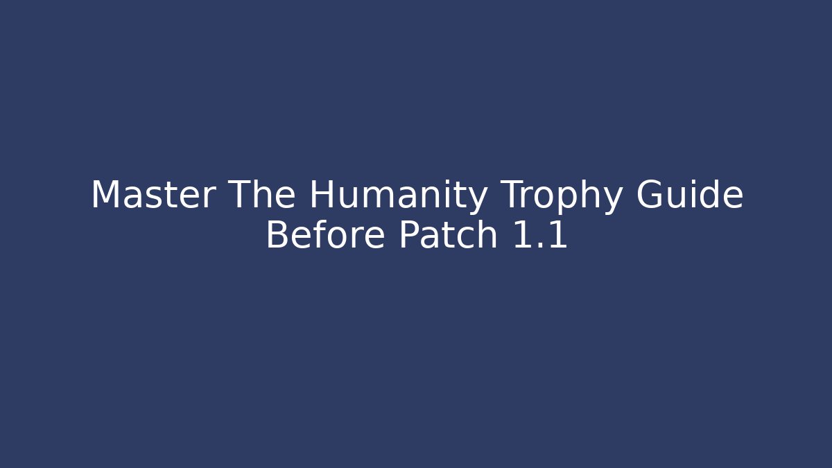 Master The Humanity Trophy Guide Before Patch 1.1
