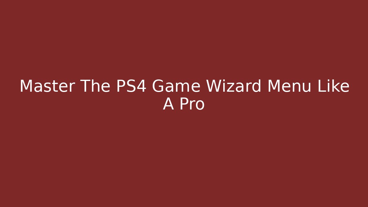 Master The PS4 Game Wizard Menu Like A Pro