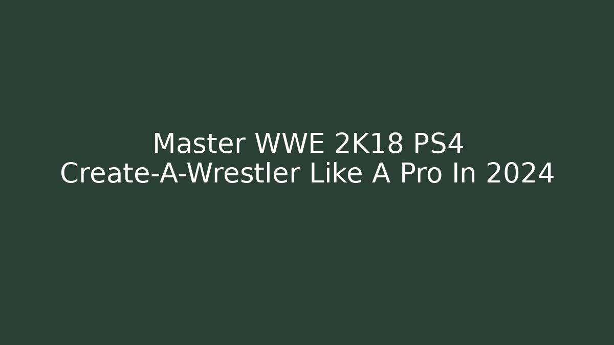 Master WWE 2K18 PS4 Create-A-Wrestler Like A Pro In 2024