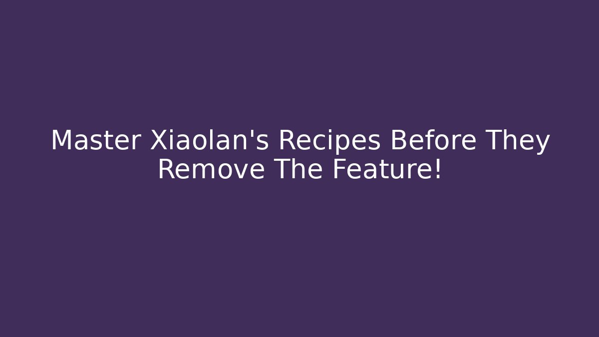 Master Xiaolan's Recipes Before They Remove The Feature!
