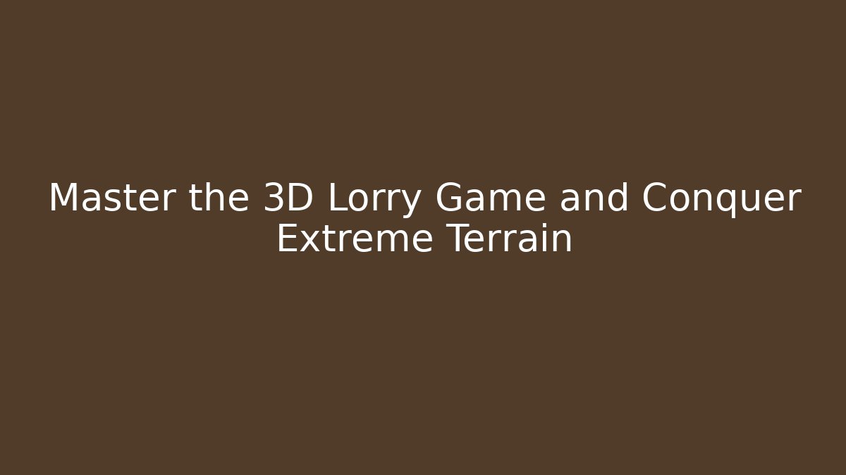 Master the 3D Lorry Game and Conquer Extreme Terrain - Método de Aprovação