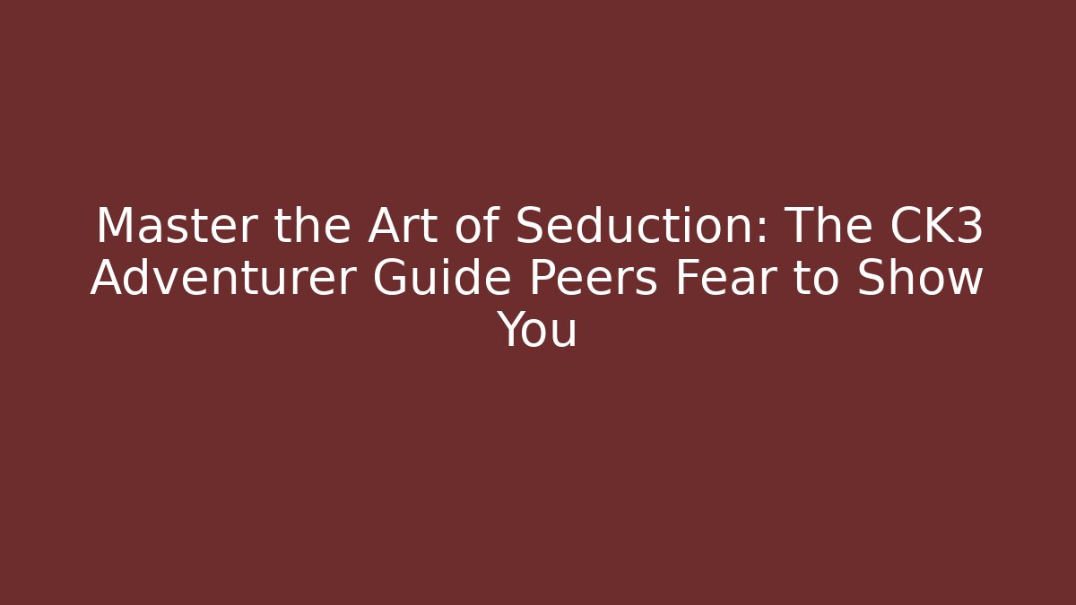 Master the Art of Seduction: The CK3 Adventurer Guide Peers Fear to Show You
