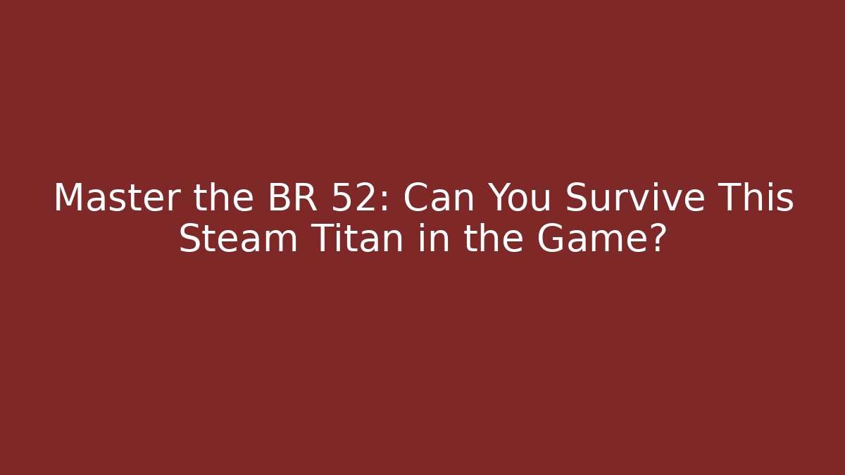 Master the BR 52: Can You Survive This Steam Titan in the Game?