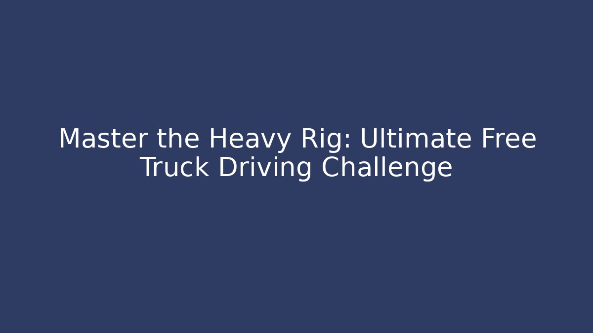 Master the Heavy Rig: Ultimate Free Truck Driving Challenge