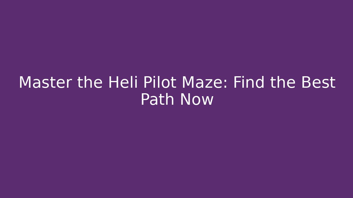Master the Heli Pilot Maze: Find the Best Path Now