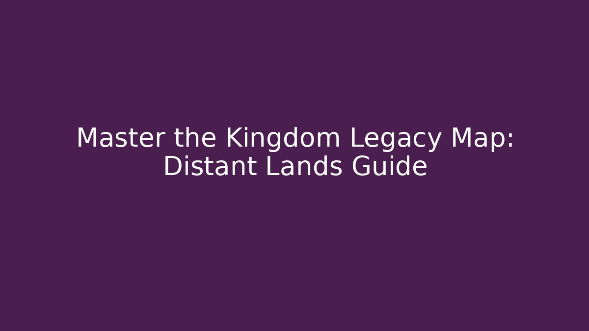Master the Kingdom Legacy Map: Distant Lands Guide