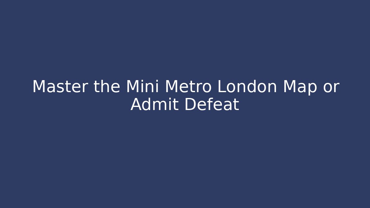 Master the Mini Metro London Map or Admit Defeat