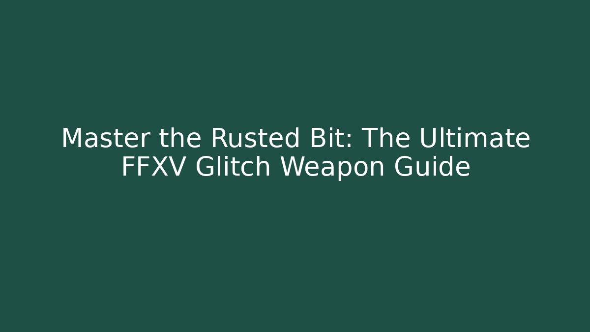 Master the Rusted Bit: The Ultimate FFXV Glitch Weapon Guide