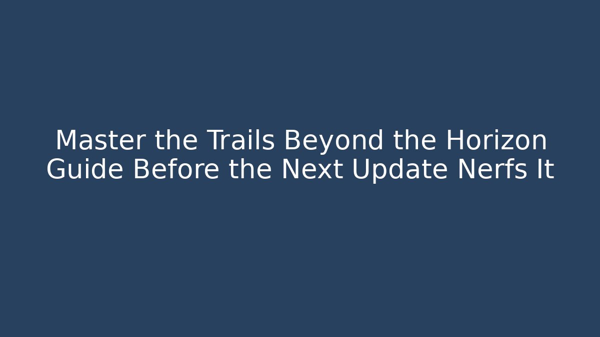 Master the Trails Beyond the Horizon Guide Before the Next Update Nerfs It