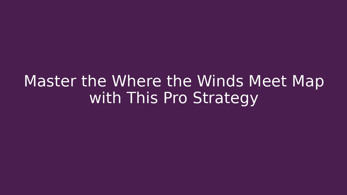 Master the Where the Winds Meet Map with This Pro Strategy