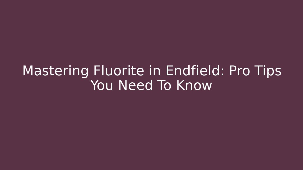 Mastering Fluorite in Endfield: Pro Tips You Need To Know