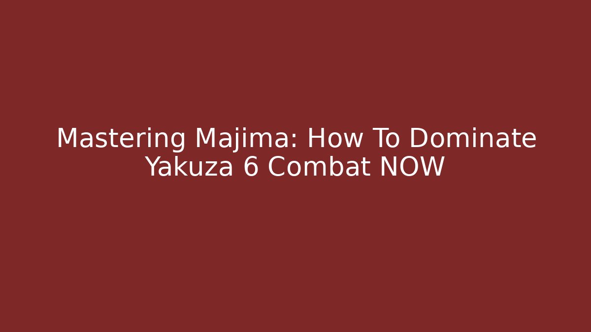 Mastering Majima: How To Dominate Yakuza 6 Combat NOW