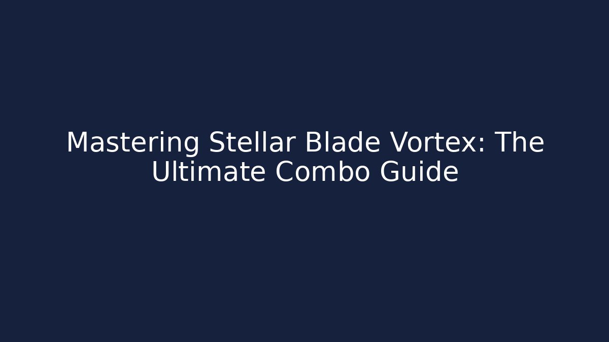 Mastering Stellar Blade Vortex: The Ultimate Combo Guide