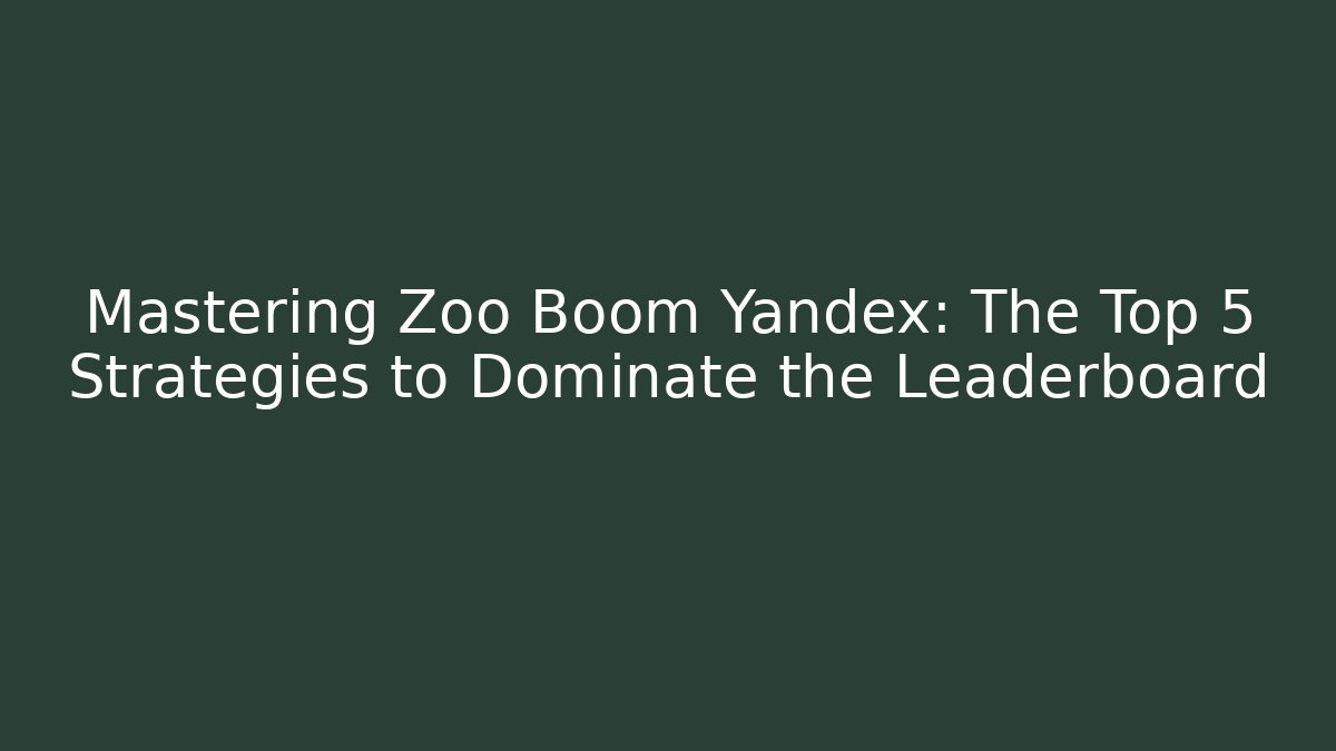 Mastering Zoo Boom Yandex: The Top 5 Strategies to Dominate the Leaderboard