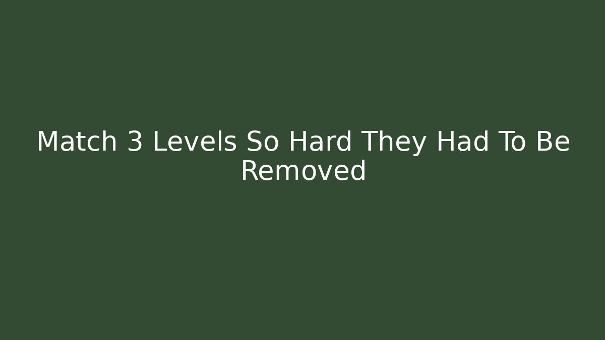 Match 3 Levels So Hard They Had To Be Removed