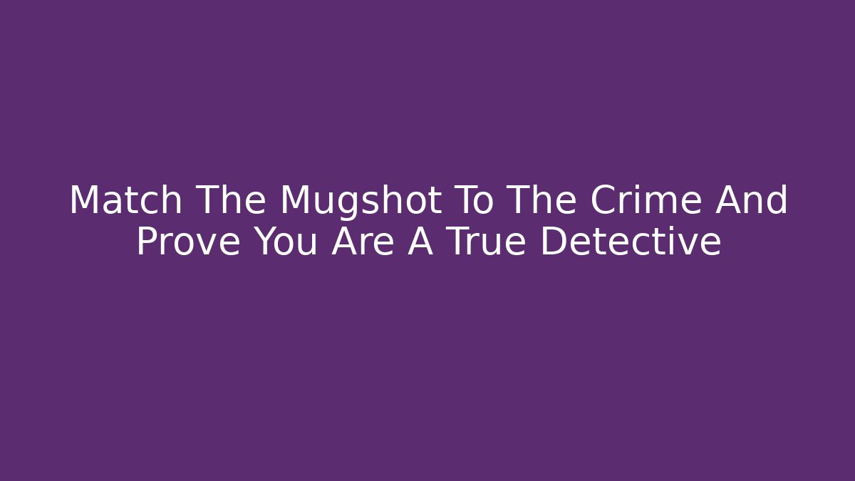 Match The Mugshot To The Crime And Prove You Are A True Detective - Método de Aprovação