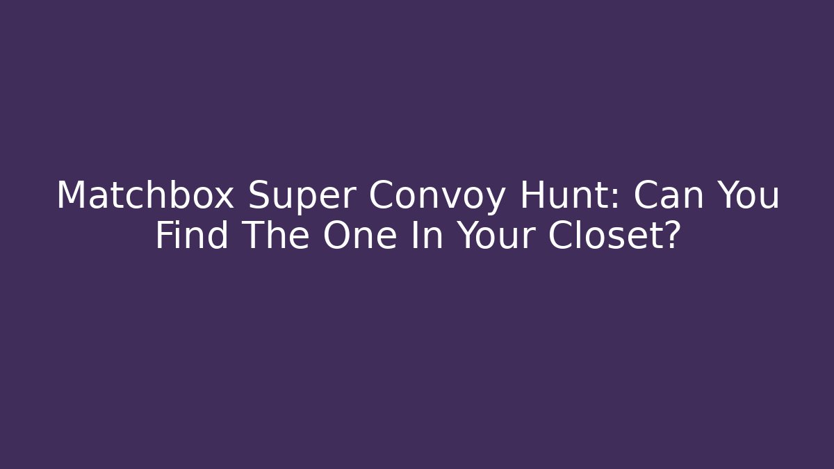 Matchbox Super Convoy Hunt: Can You Find The One In Your Closet?