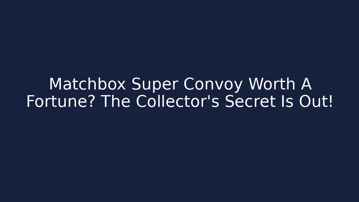 Matchbox Super Convoy Worth A Fortune? The Collector's Secret Is Out!