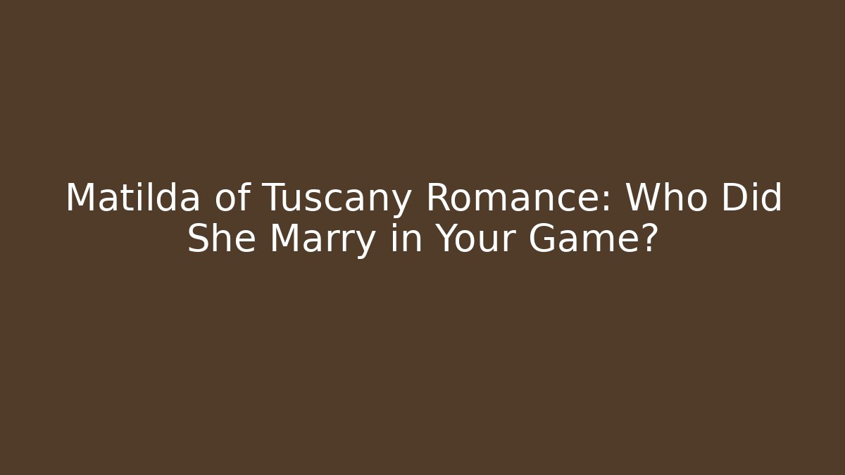 Matilda of Tuscany Romance: Who Did She Marry in Your Game?