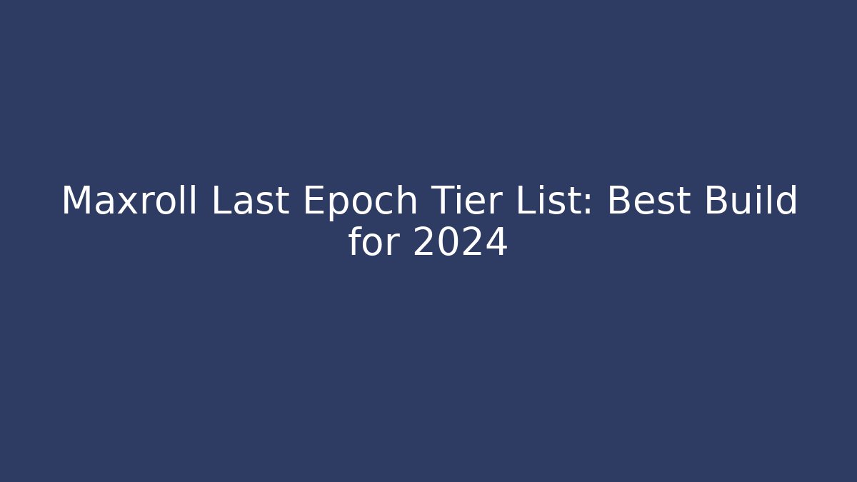 Maxroll Last Epoch Tier List: Best Build for 2024