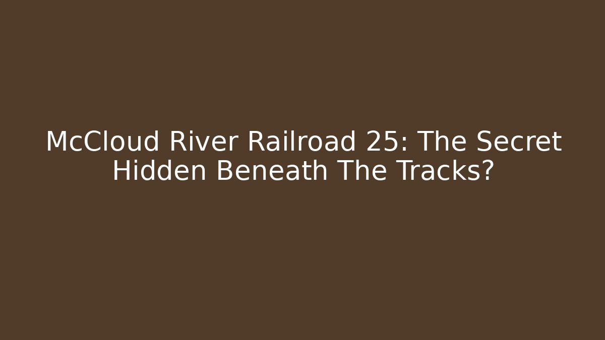 McCloud River Railroad 25: The Secret Hidden Beneath The Tracks?