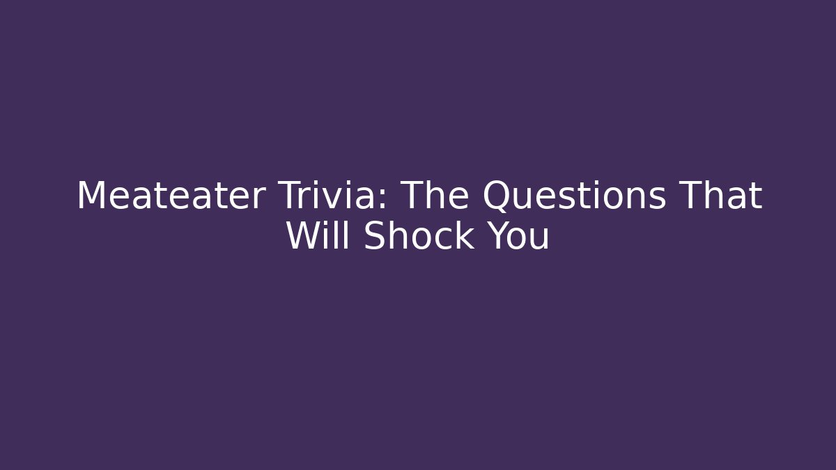 Meateater Trivia: The Questions That Will Shock You