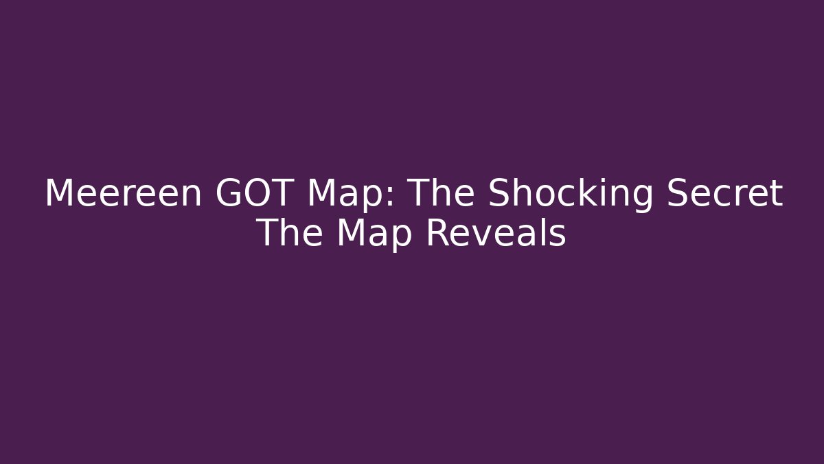 Meereen GOT Map: The Shocking Secret The Map Reveals