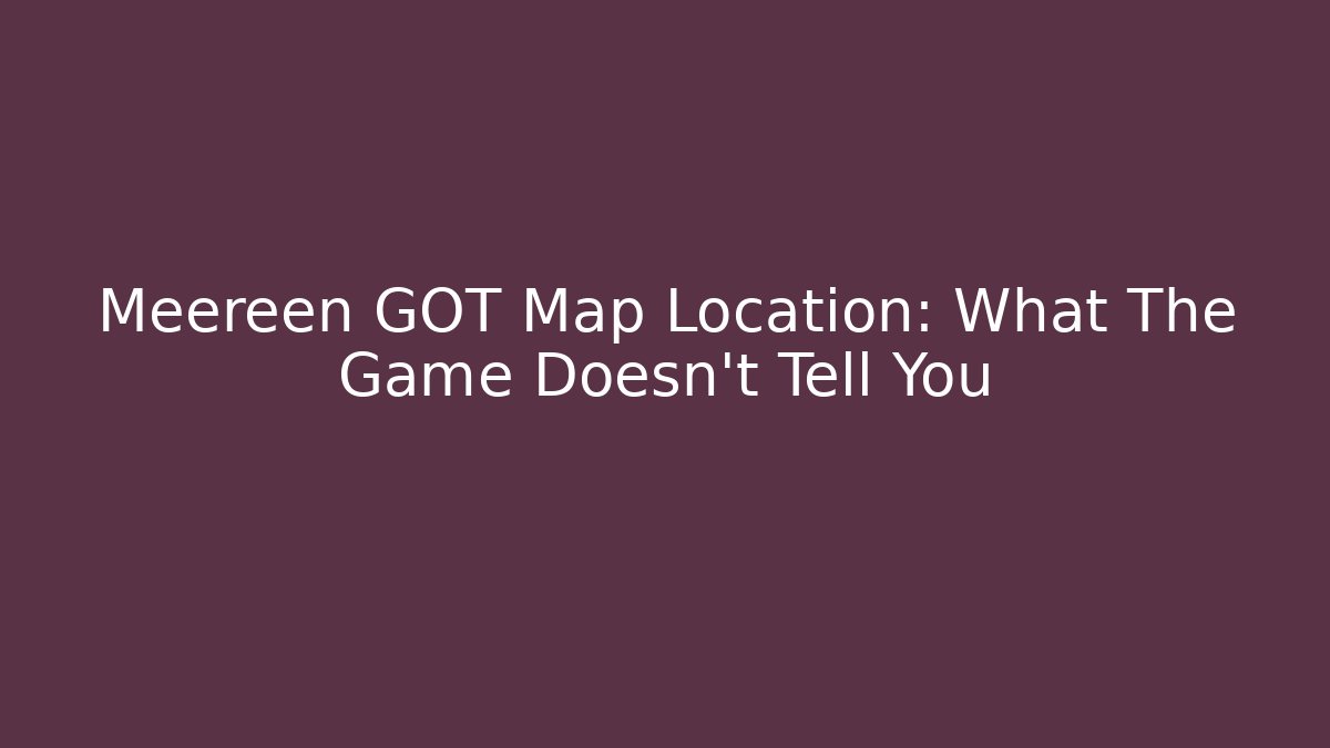 Meereen GOT Map Location: What The Game Doesn't Tell You
