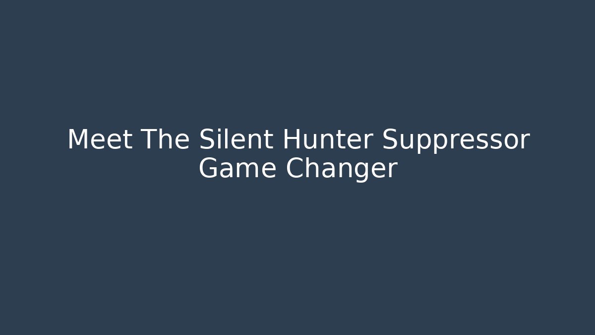 Meet The Silent Hunter Suppressor Game Changer