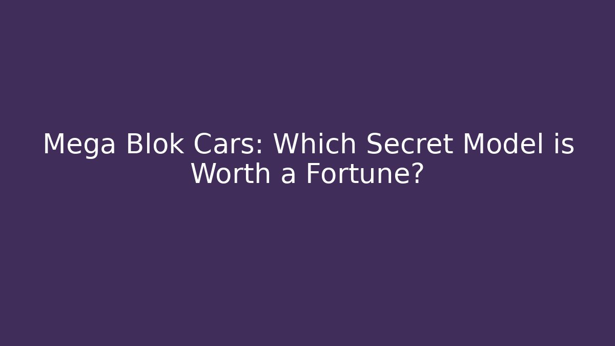 Mega Blok Cars: Which Secret Model is Worth a Fortune?