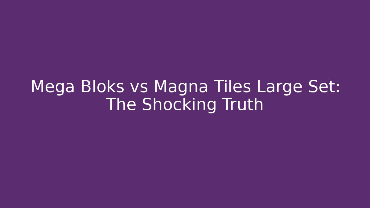 Mega Bloks vs Magna Tiles Large Set: The Shocking Truth