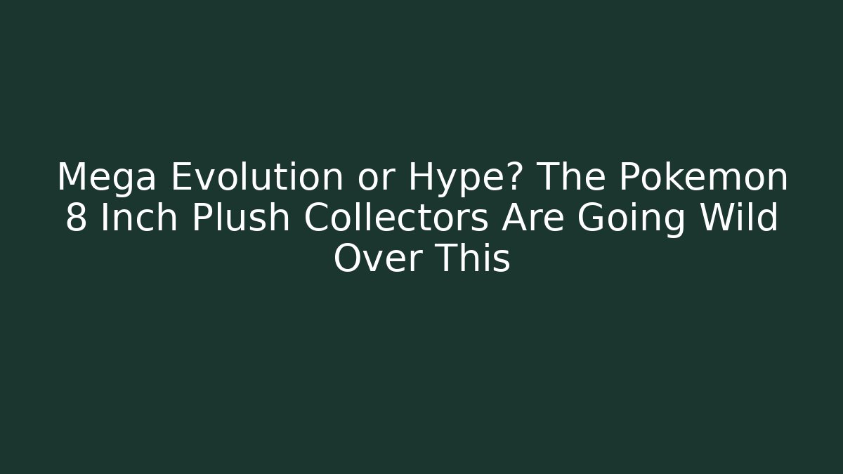 Mega Evolution or Hype? The Pokémon 8 Inch Plush Collectors Are Going Wild Over This