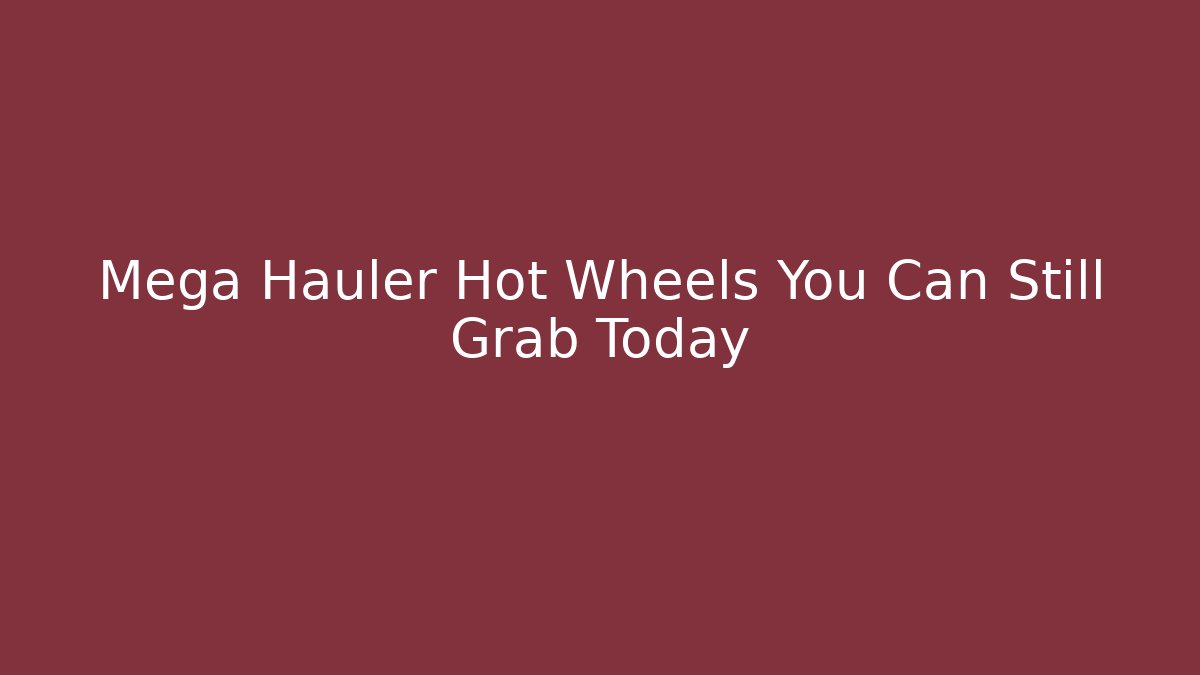 Mega Hauler Hot Wheels You Can Still Grab Today