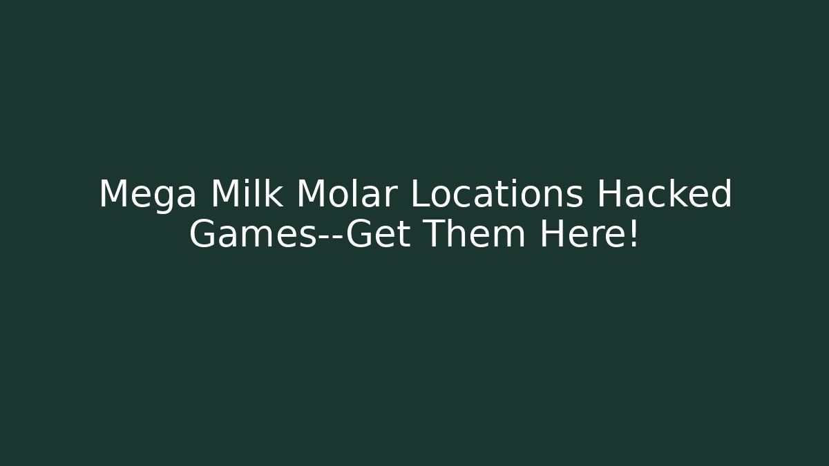 Mega Milk Molar Locations Hacked Games—Get Them Here!