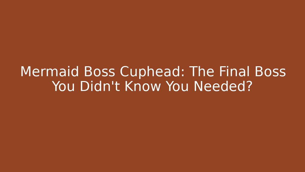 Mermaid Boss Cuphead: The Final Boss You Didn't Know You Needed?