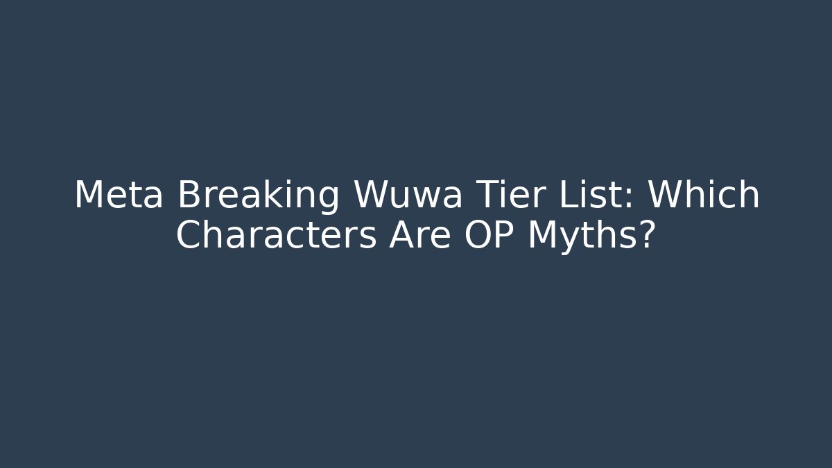 Meta Breaking Wuwa Tier List: Which Characters Are OP Myths?