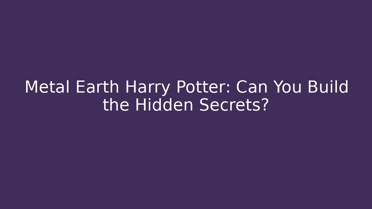 Metal Earth Harry Potter: Can You Build the Hidden Secrets?