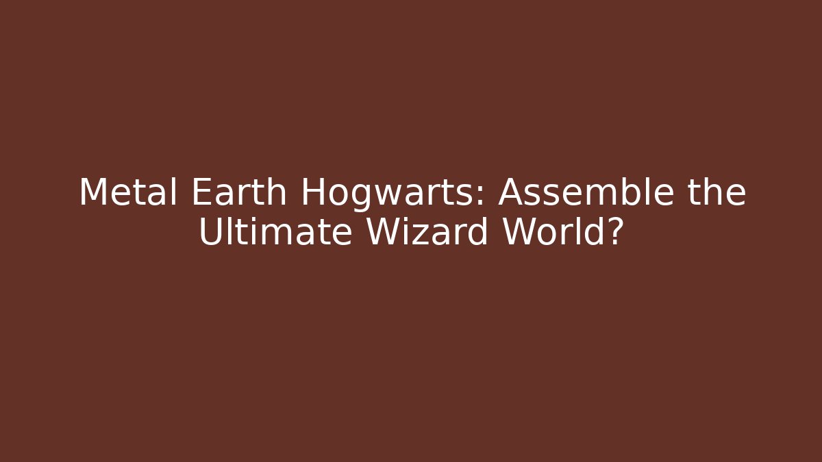 Metal Earth Hogwarts: Assemble the Ultimate Wizard World?