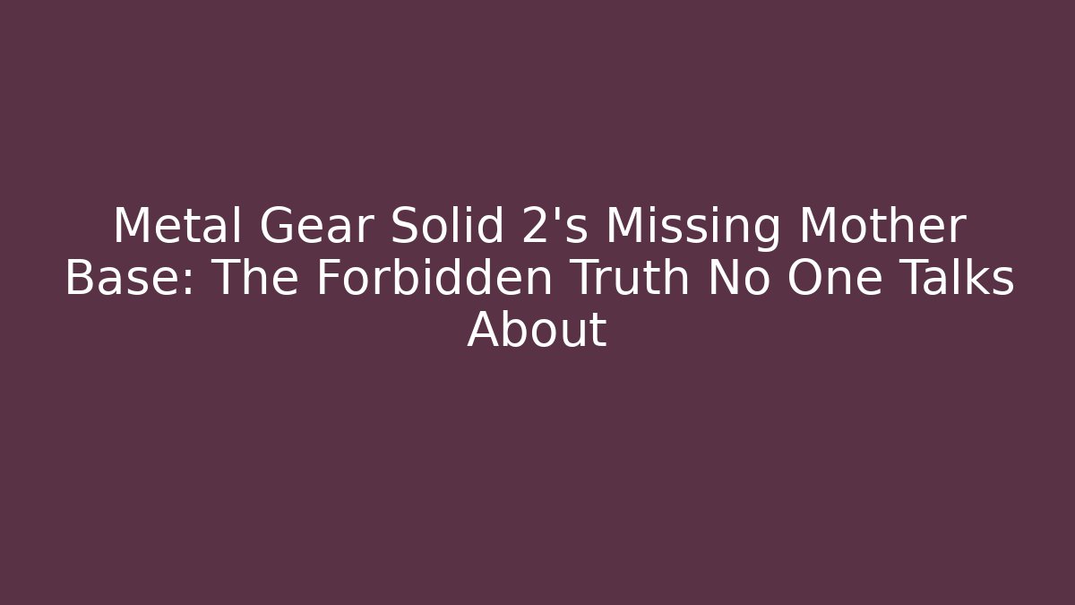 Metal Gear Solid 2’s Missing Mother Base: The Forbidden Truth No One Talks About
