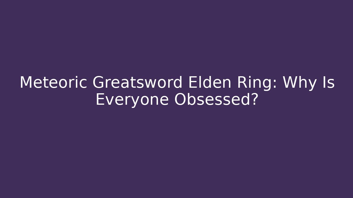 Meteoric Greatsword Elden Ring: Why Is Everyone Obsessed?
