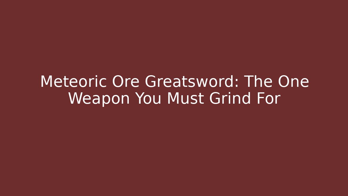 Meteoric Ore Greatsword: The One Weapon You Must Grind For
