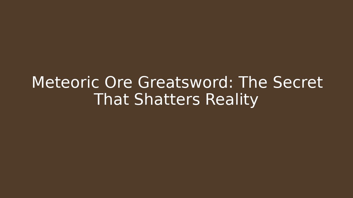 Meteoric Ore Greatsword: The Secret That Shatters Reality