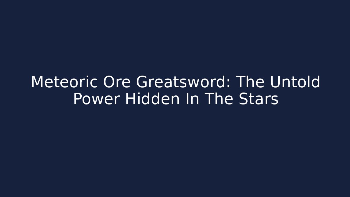 Meteoric Ore Greatsword: The Untold Power Hidden In The Stars