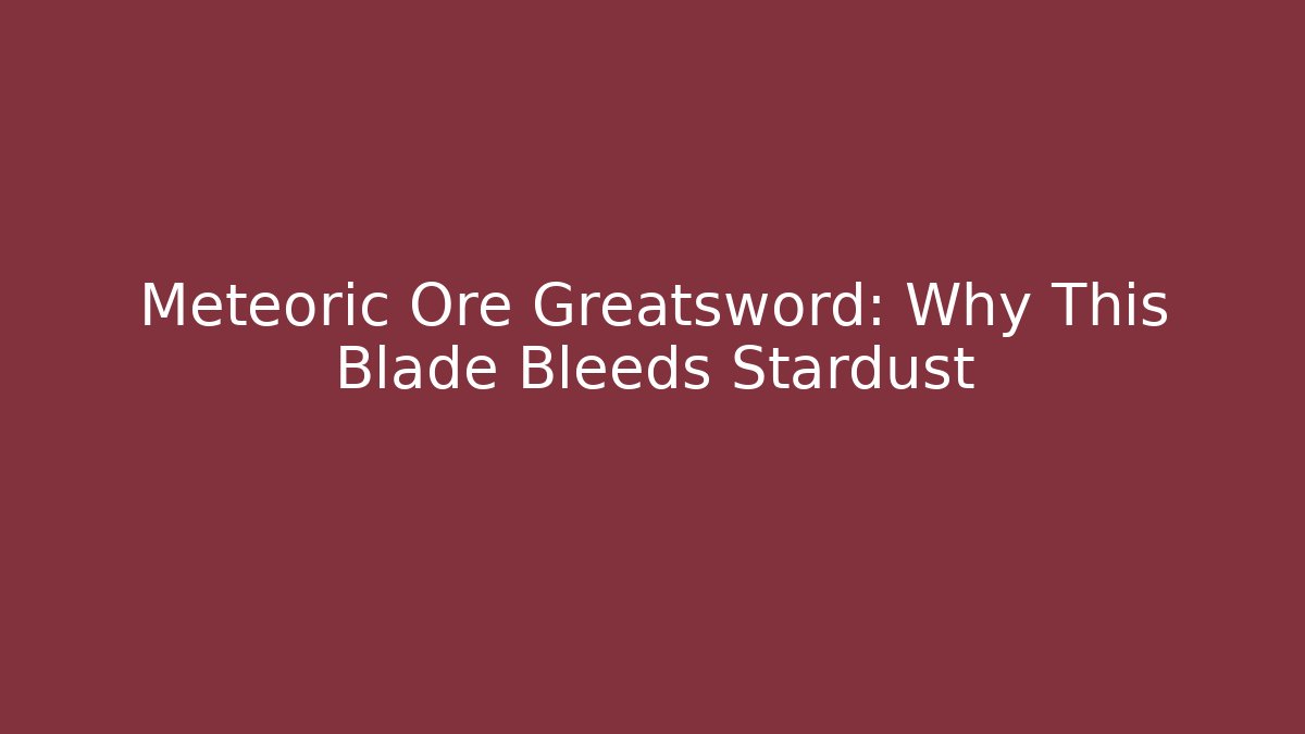 Meteoric Ore Greatsword: Why This Blade Bleeds Stardust