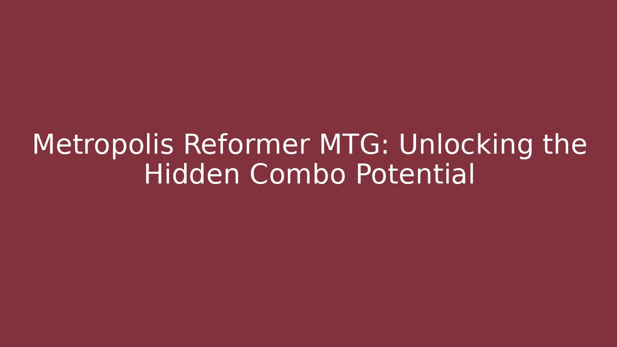 Metropolis Reformer MTG: Unlocking the Hidden Combo Potential - Método de Aprovação