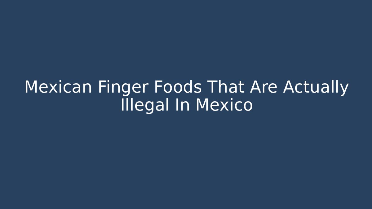 Mexican Finger Foods That Are Actually Illegal In Mexico - Método de Aprovação