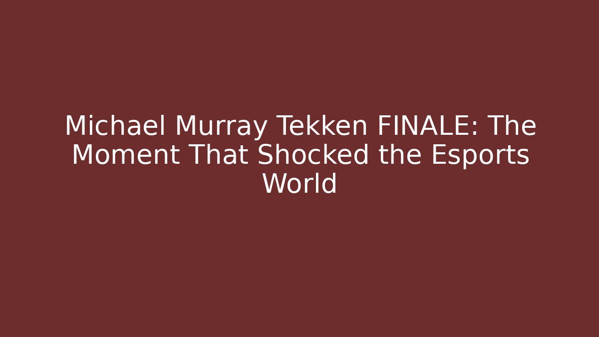 Michael Murray Tekken FINALE: The Moment That Shocked the Esports World