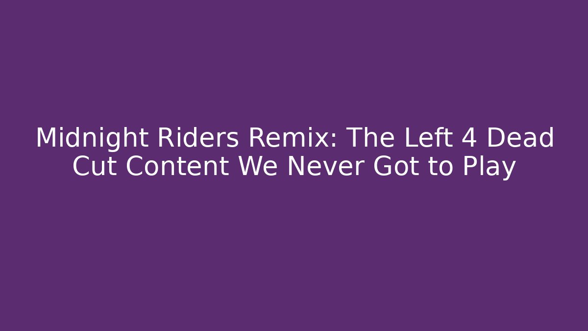 Midnight Riders Remix: The Left 4 Dead Cut Content We Never Got to Play